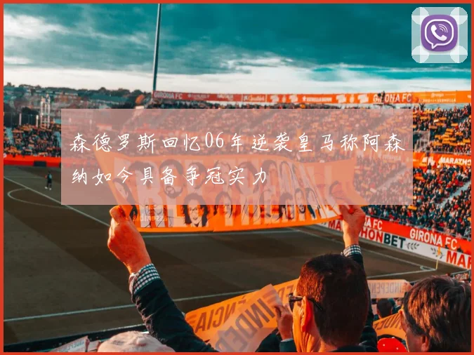 森德罗斯回忆06年逆袭皇马称阿森纳如今具备争冠实力