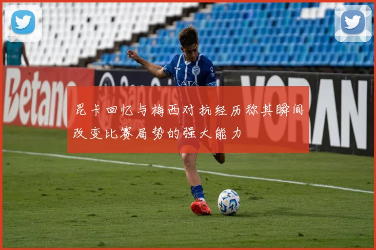 昆卡回忆与梅西对抗经历称其瞬间改变比赛局势的强大能力