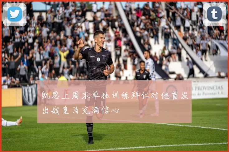 凯恩上周末单独训练拜仁对他首发出战皇马充满信心