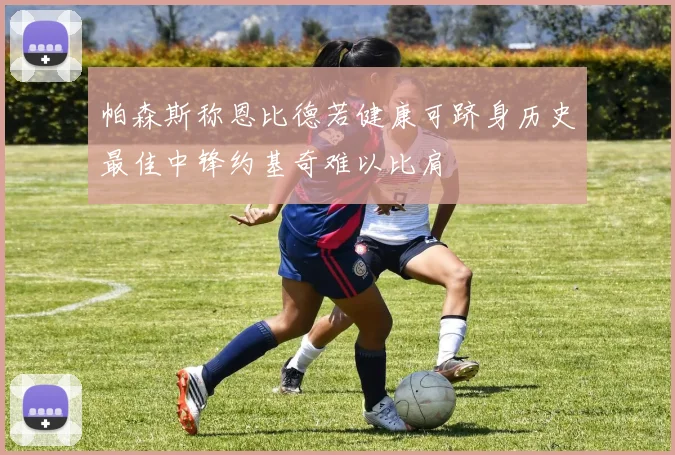 帕森斯称恩比德若健康可跻身历史最佳中锋约基奇难以比肩