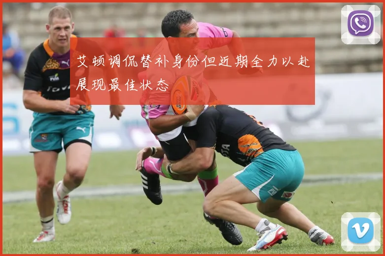 艾顿调侃替补身份但近期全力以赴展现最佳状态