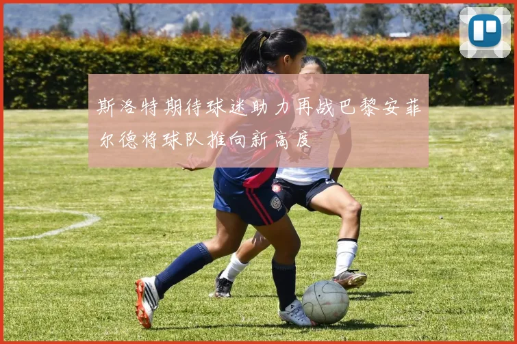 斯洛特期待球迷助力再战巴黎安菲尔德将球队推向新高度