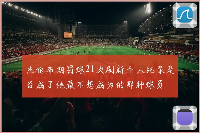 杰伦布朗罚球21次刷新个人纪录是否成了他最不想成为的那种球员
