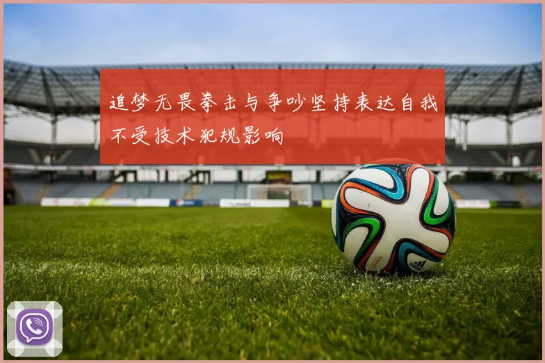 追梦无畏拳击与争吵坚持表达自我不受技术犯规影响