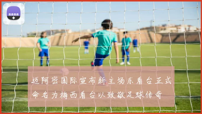 迈阿密国际宣布新主场东看台正式命名为梅西看台以致敬足球传奇