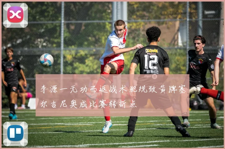 李源一无功而返战术犯规致黄牌塞尔吉尼奥成比赛转折点