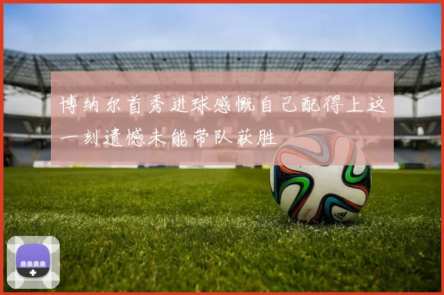 博纳尔首秀进球感慨自己配得上这一刻遗憾未能带队获胜