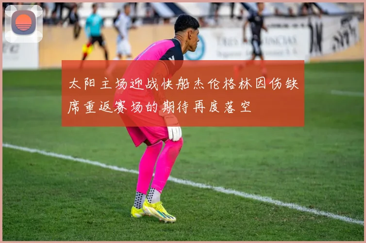 太阳主场迎战快船杰伦格林因伤缺席重返赛场的期待再度落空