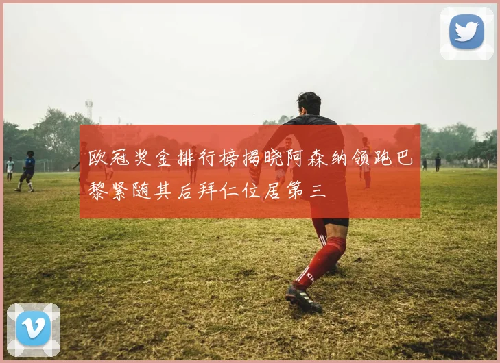 欧冠奖金排行榜揭晓阿森纳领跑巴黎紧随其后拜仁位居第三