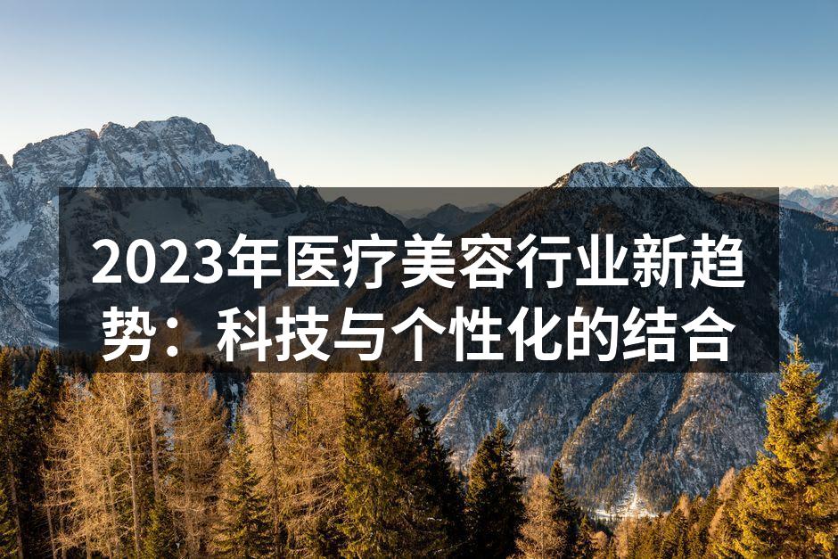 2023年医疗美容行业新趋势：科技与个性化的结合